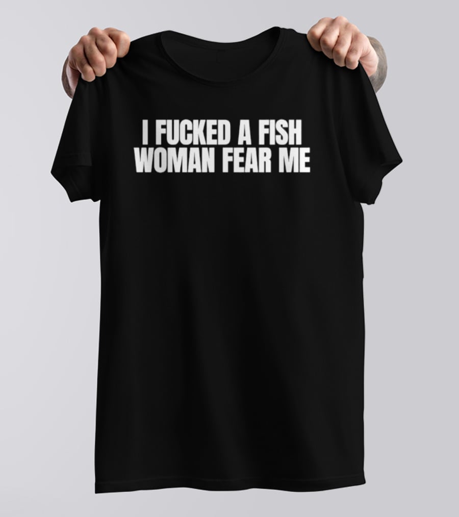 I Fucked A Fish Woman Fear Me T-Shirt