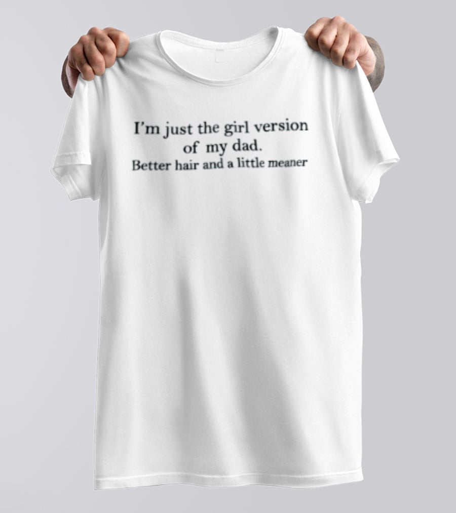 I'm Just The Girl Version Of My Dad Better Hair And A Little Meaner T-Shirt