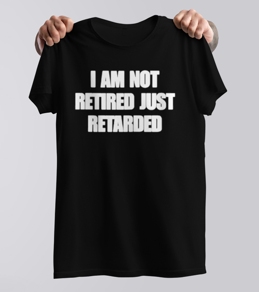 I Am Not Retired Just Retarded T-Shirt