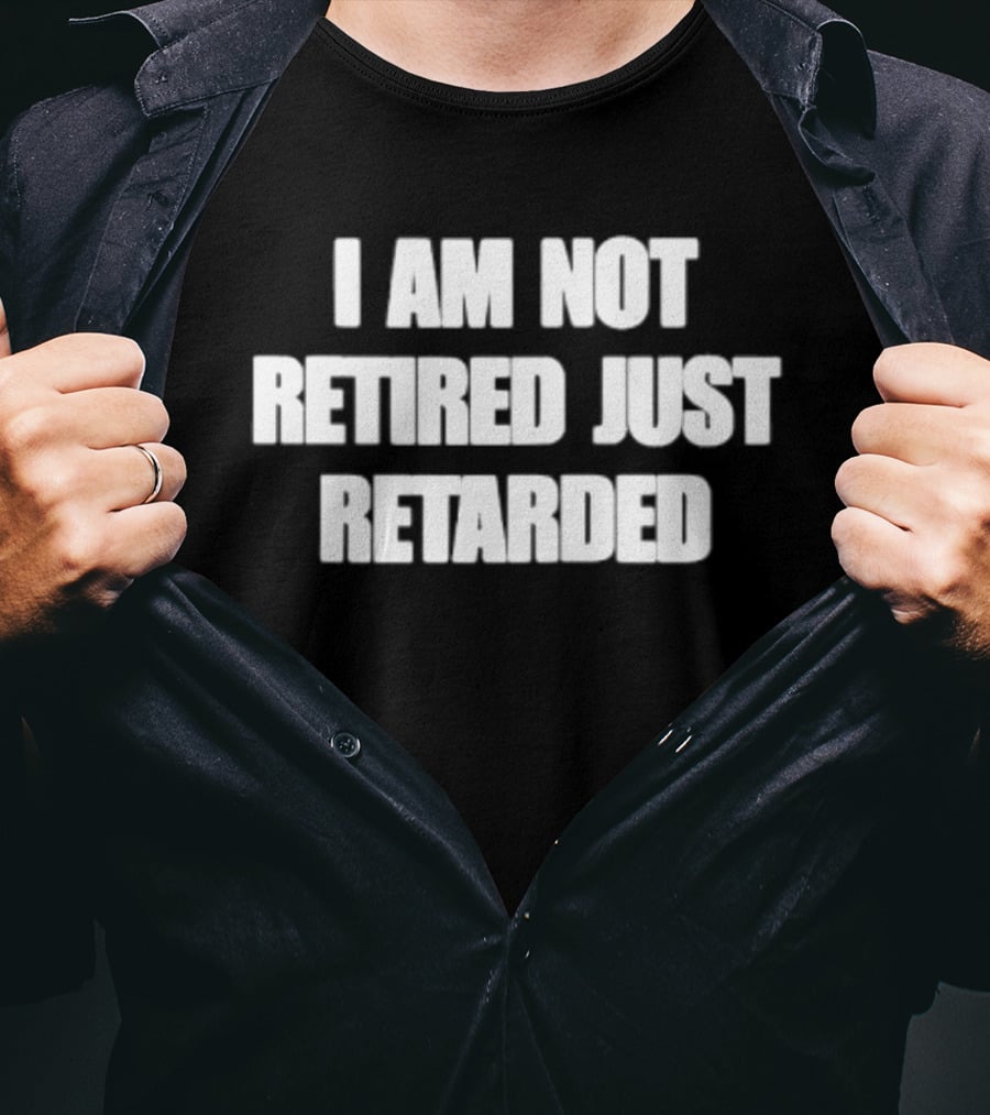 I Am Not Retired Just Retarded T-Shirt