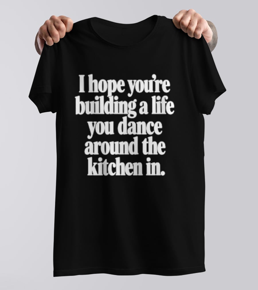 I Hope You're Building A Life You Dance Around The Kitchen In White T-Shirt