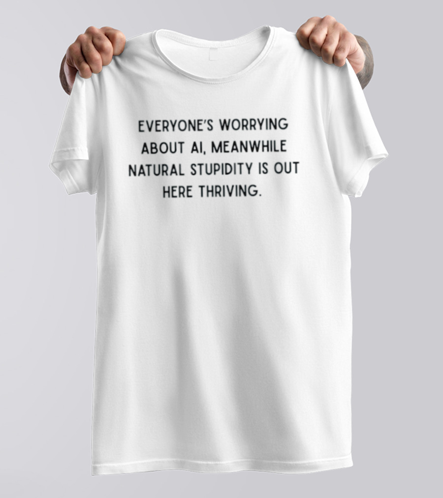 Everyone's Worrying About AI Meanwhile Natural Stupidity Is Out Here Thriving T-Shirt