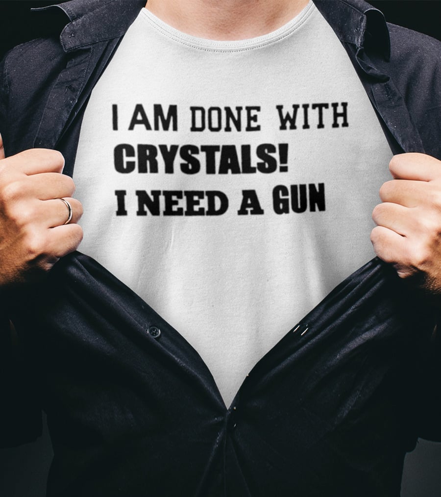 I Am Done With Crystals I Need A Gun T-Shirt