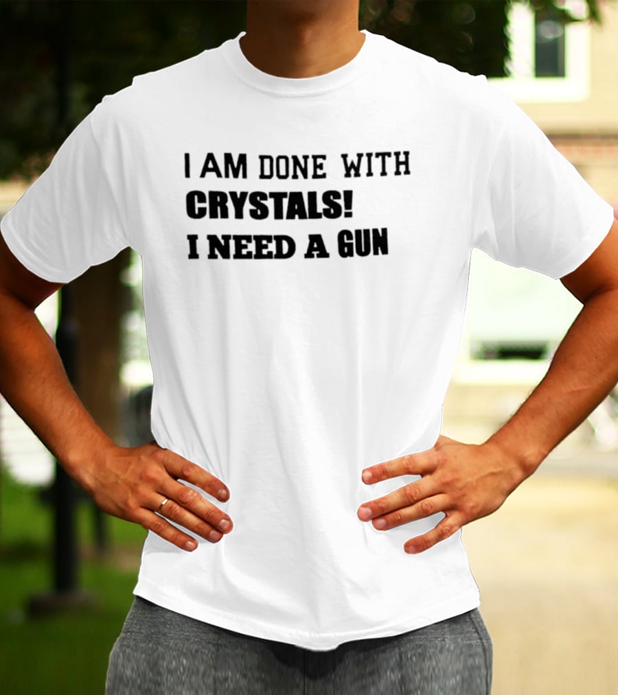 I Am Done With Crystals I Need A Gun T-Shirt