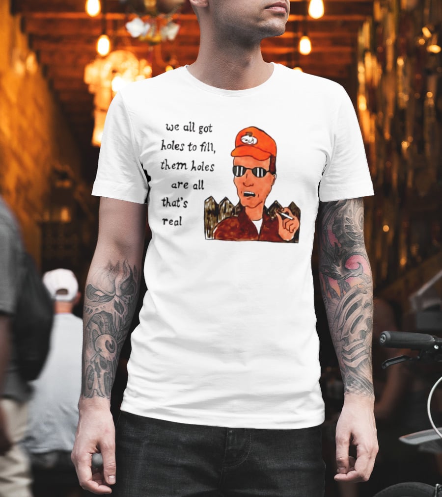 We All Got Holes To Fill Them Holes Are All That Is Real Dale Gribble Style With Orange Hat And Sunglasses T-Shirt
