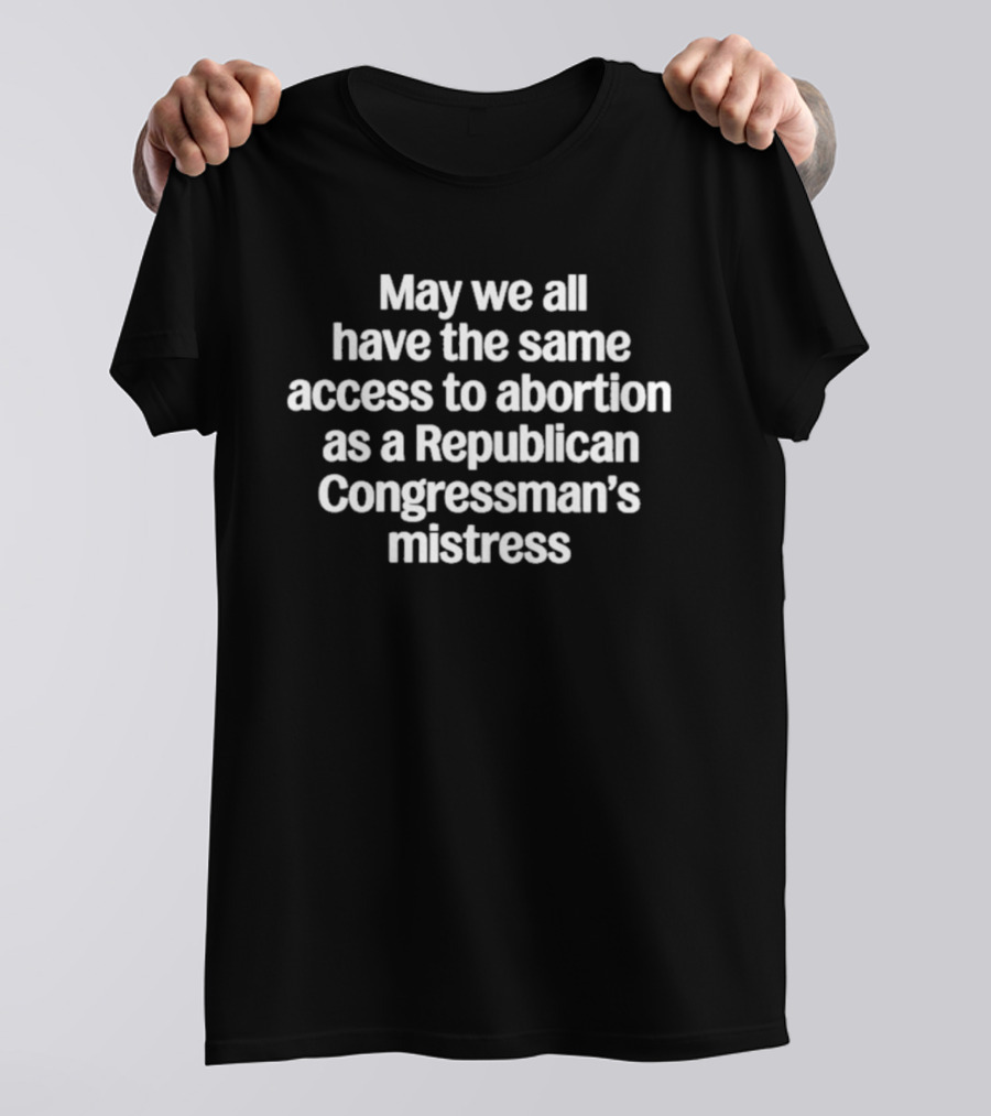 May We All Have The Same Access To Abortion As A Republican Congressman's Mistress T-Shirt