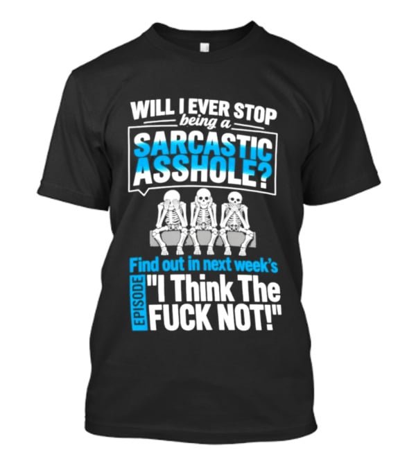 Will I Ever Stop Being A Sarcastic Asshole Find Out Next Week I Think The Fuck Not T-Shirt