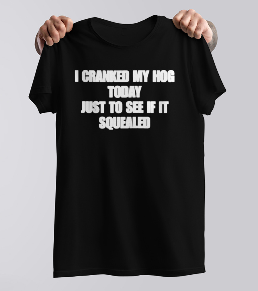 I Cranked My Hog Today Just To See If It Squealed T-Shirt
