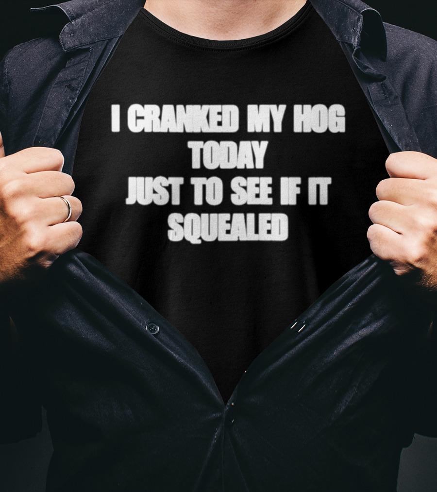 I Cranked My Hog Today Just To See If It Squealed T-Shirt