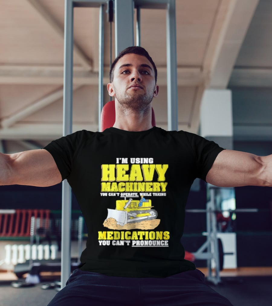 I'm Using Heavy Machinery You Can't Operate While Taking Medications You Can't Pronounce T-Shirt