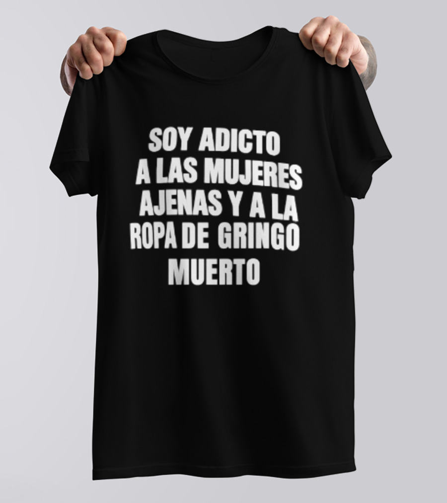 Soy Adicto A Las Mujeres Ajenas Y A La Ropa De Gringo Muerto T-Shirt