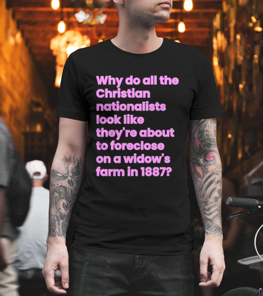 Why Do All The Christian Nationalists Look Like They're About To Foreclose On A Widow's Farm In 1897 T-Shirt