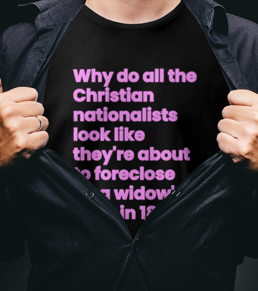 Why Do All The Christian Nationalists Look Like They're About To Foreclose On A Widow's Farm In 1897 T-Shirt