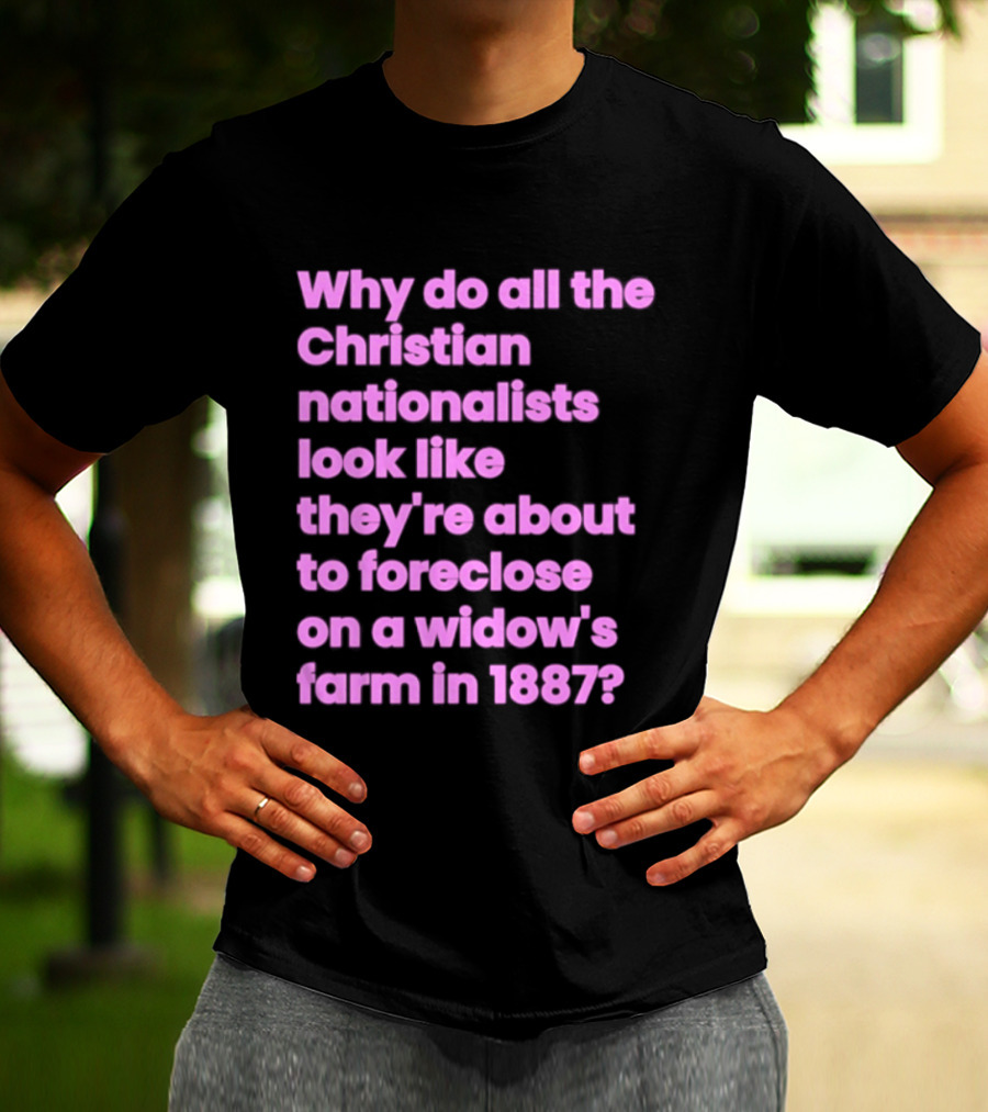 Why Do All The Christian Nationalists Look Like They're About To Foreclose On A Widow's Farm In 1897 T-Shirt