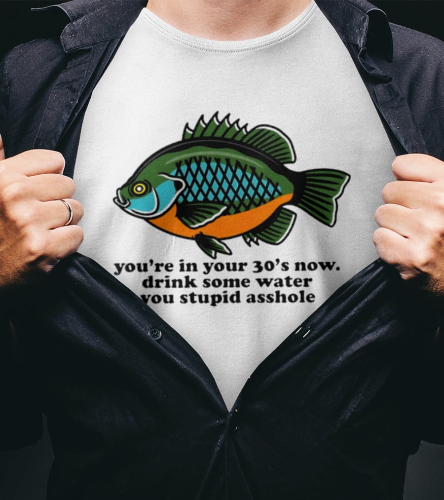 Lepomis Macrochirus You're In Your 30s Now Drink Some Water You Stupid Asshole T-Shirt