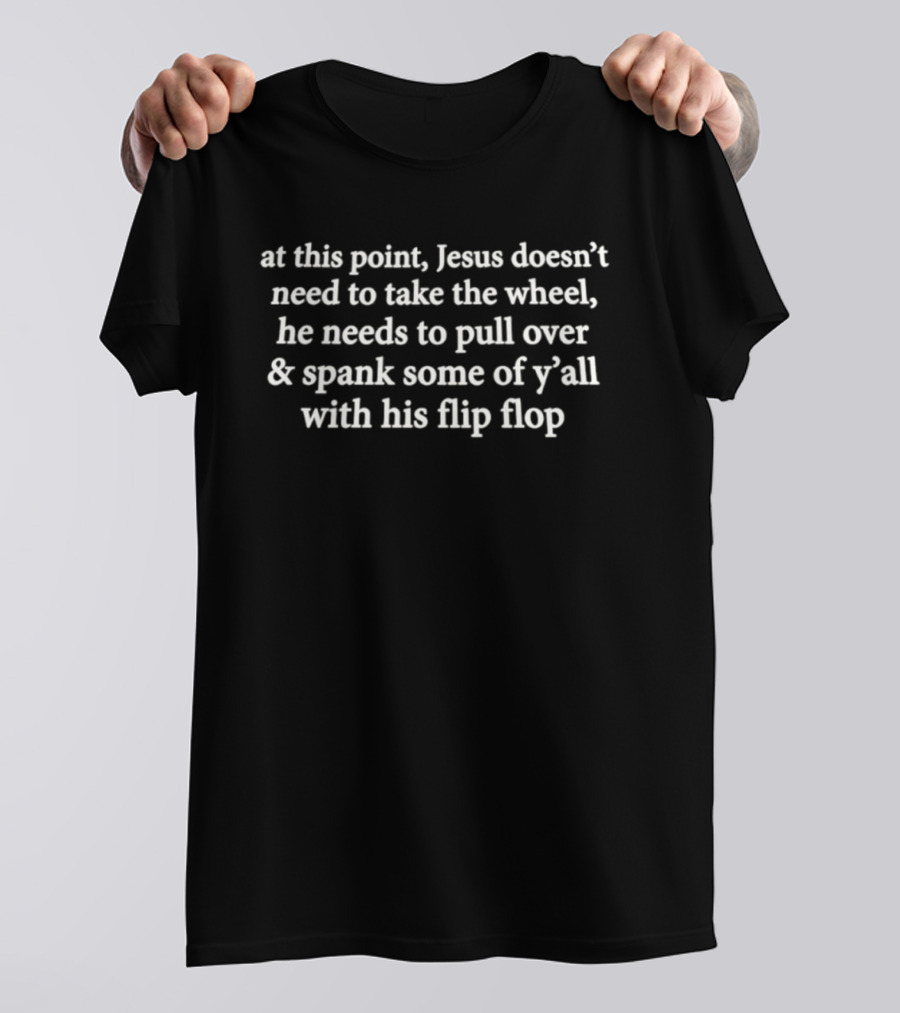 At This Point Jesus Doesn't Need To Take The Wheel He Needs To Pull Over And Spank Some Of Y'all With His Flip Flop T-Shirt