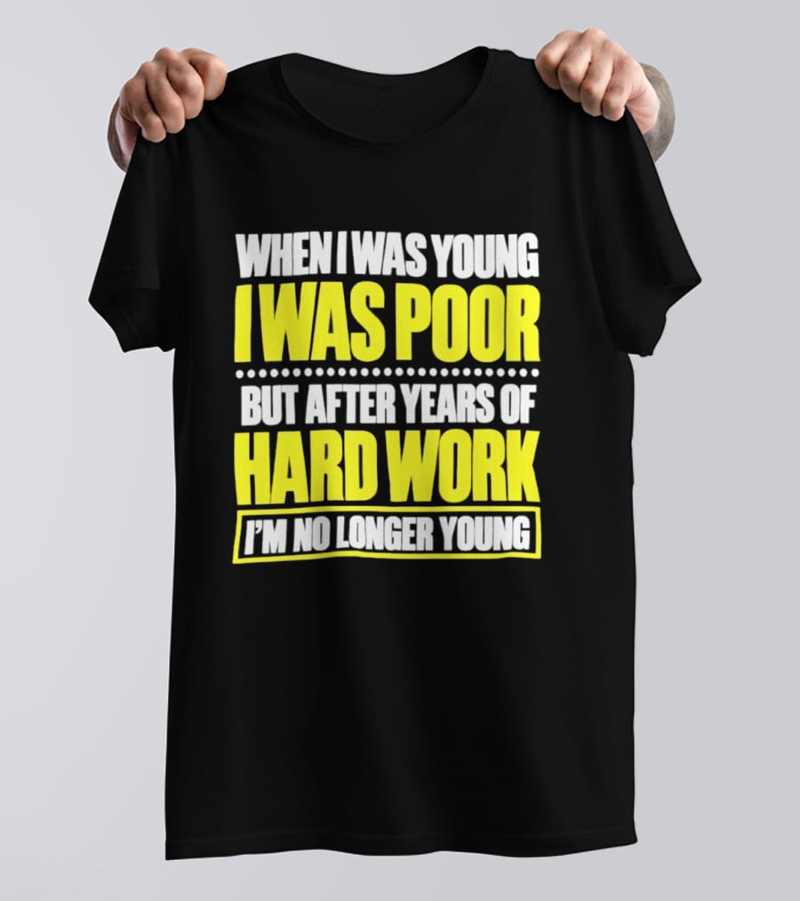 When I Was Young I Was Poor But After Years Of Hard Work I'm No Longer Young T-Shirt