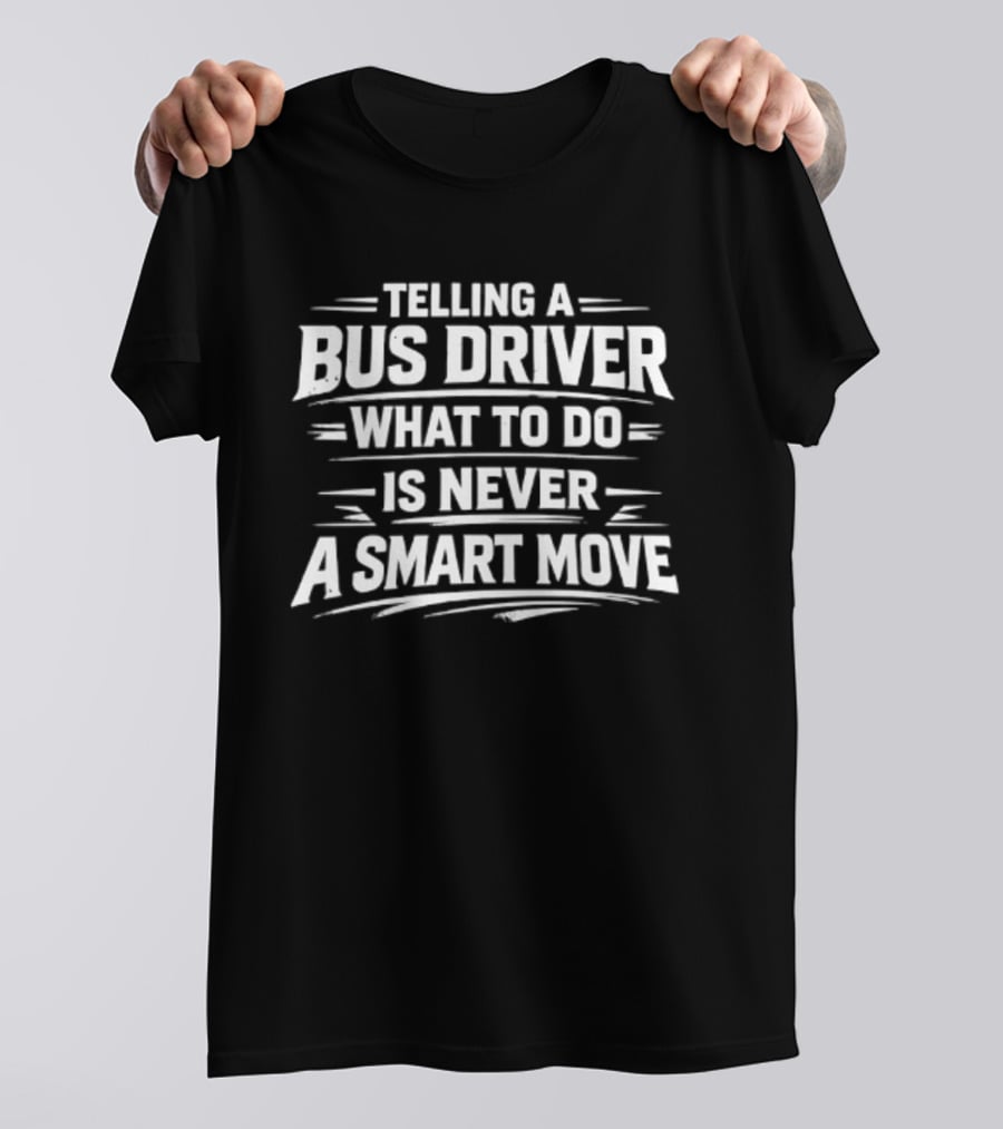 Telling A Bus Driver What To Do Is Never A Smart Move T-Shirt