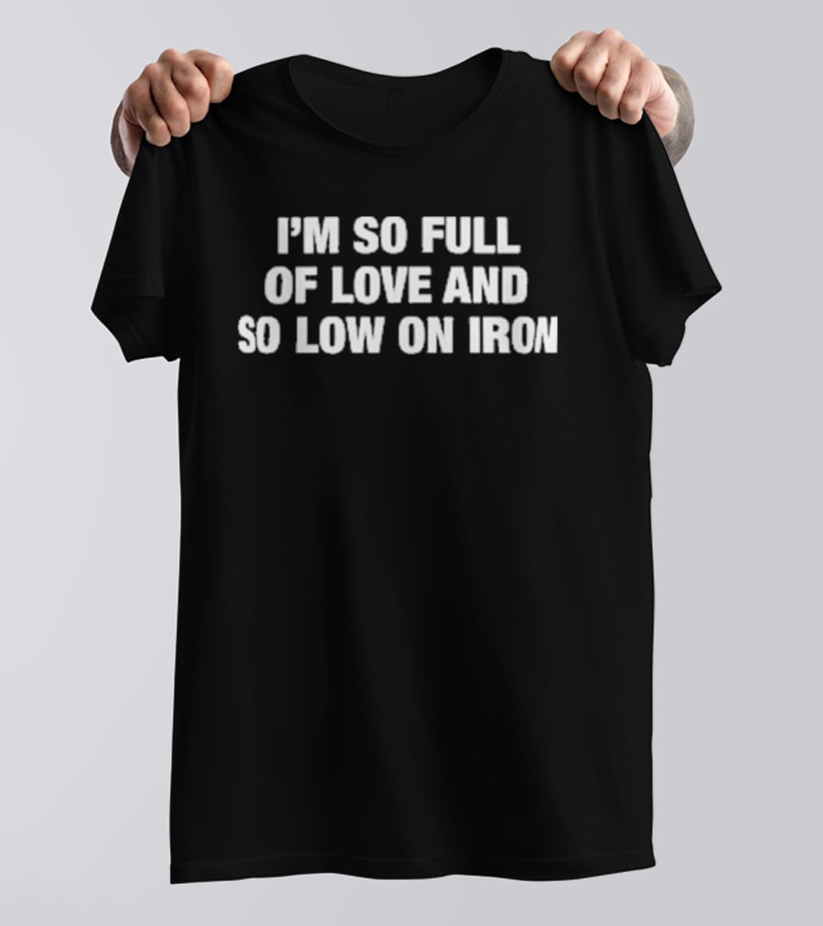 I'm So Full Of Love And So Low On Iron T-Shirt