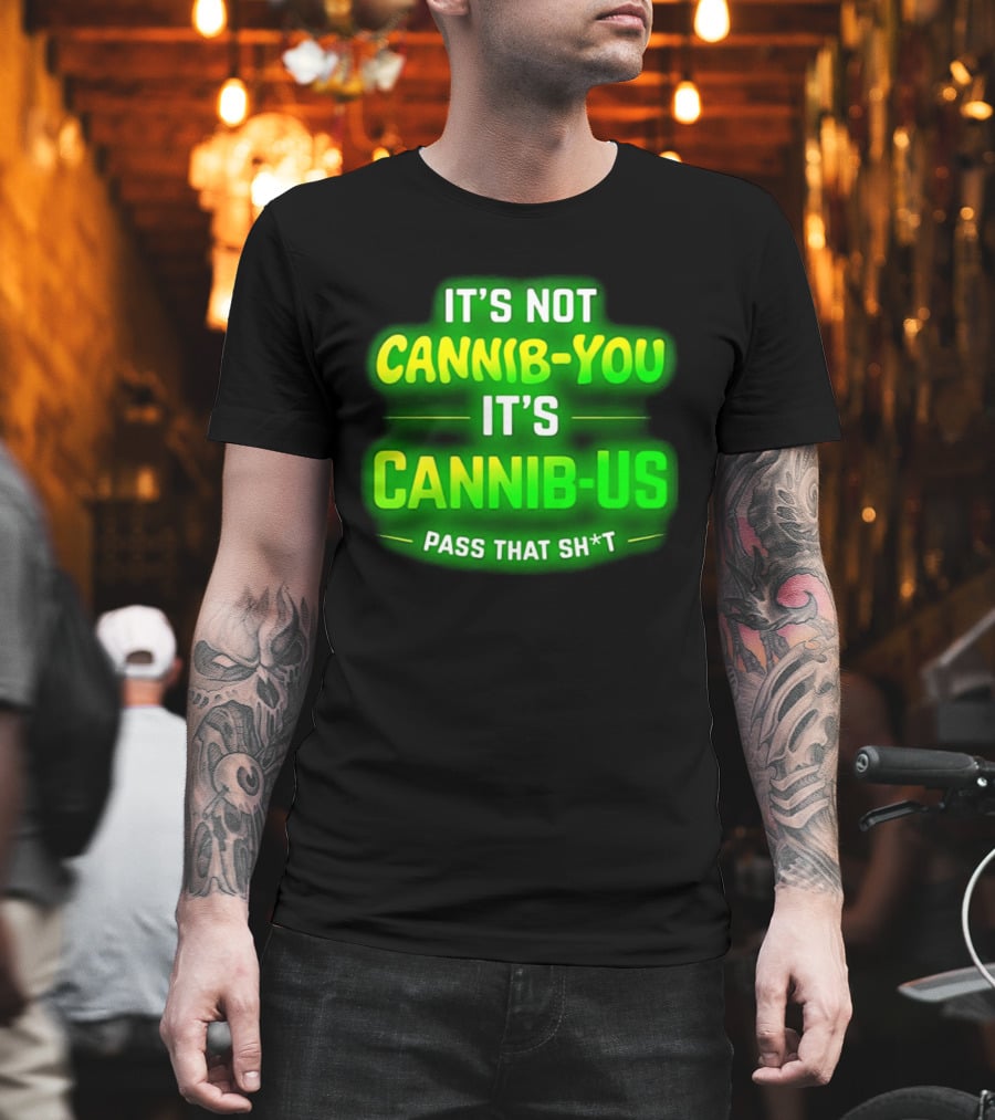 It's Not Cannib You It's Cannib Us Pass That Sh*t T-Shirt