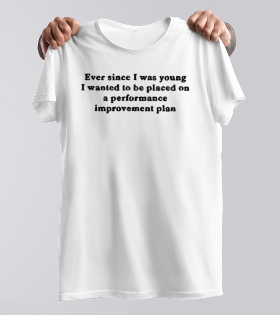 Ever Since I Was Young I Wanted To Be Placed On A Performance Improvement Plan T-Shirt