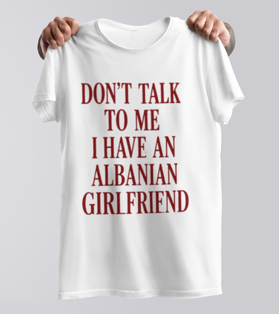 Don't Talk To Me I Have An Albanian Girlfriend T-Shirt