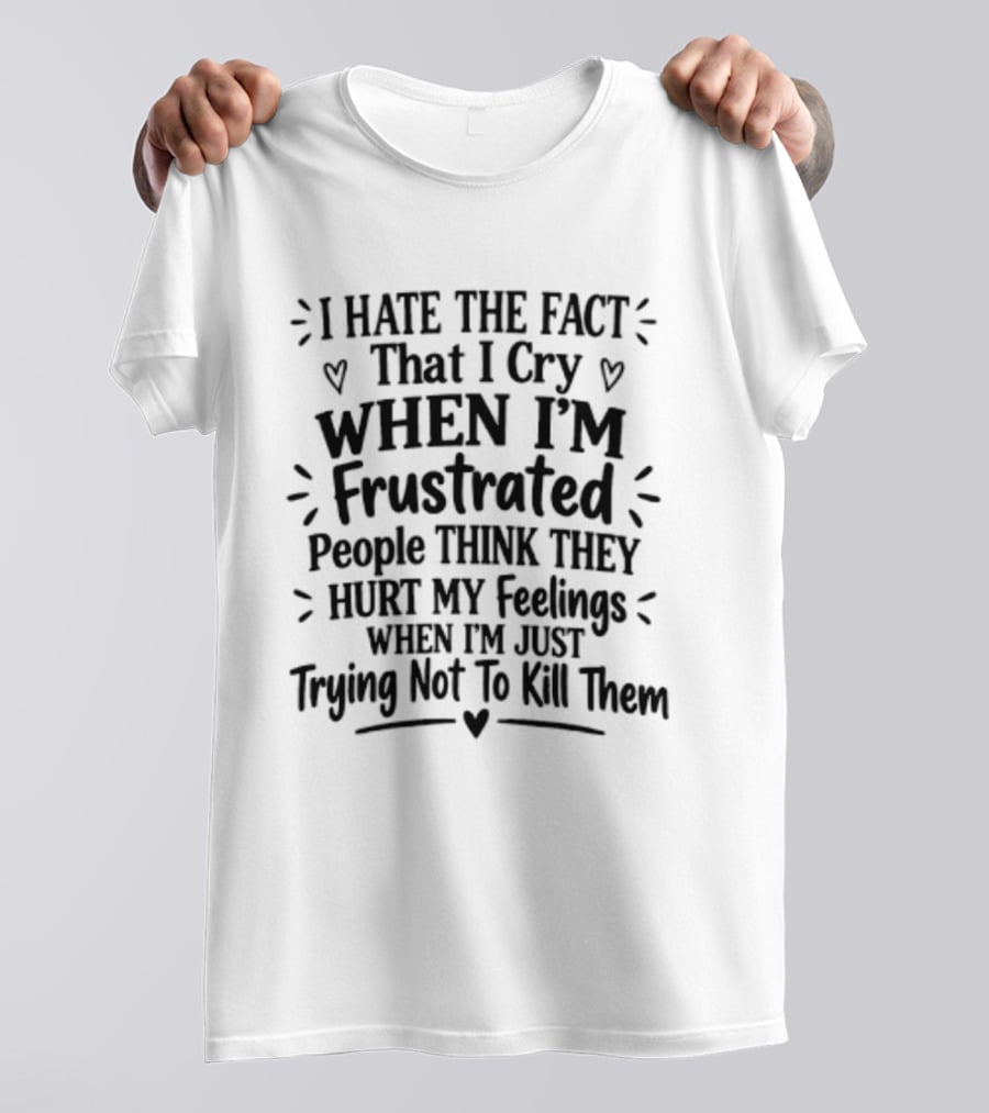 I Hate The Fact That I Cry When I'm Frustrated People Think They Hurt My Feelings When I'm Just Trying Not To Kill Them T-Shirt