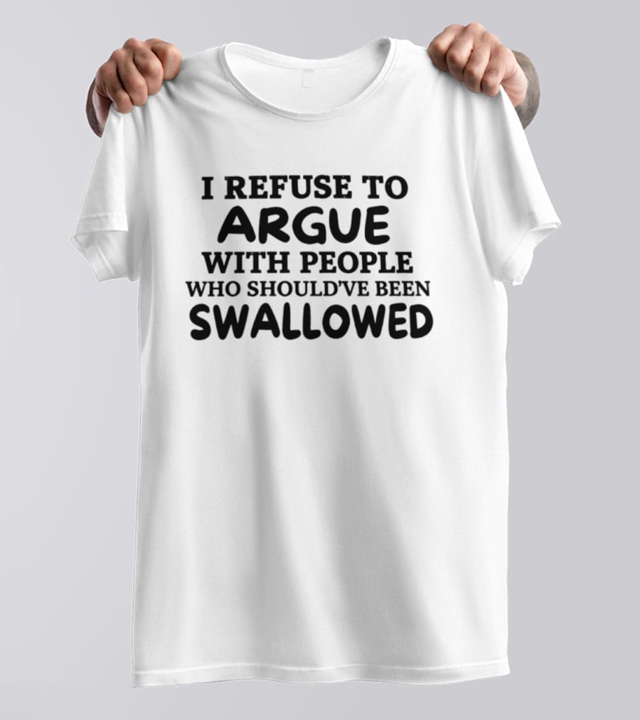I Refuse To Argue With People Who Should've Been Swallowed T-Shirt