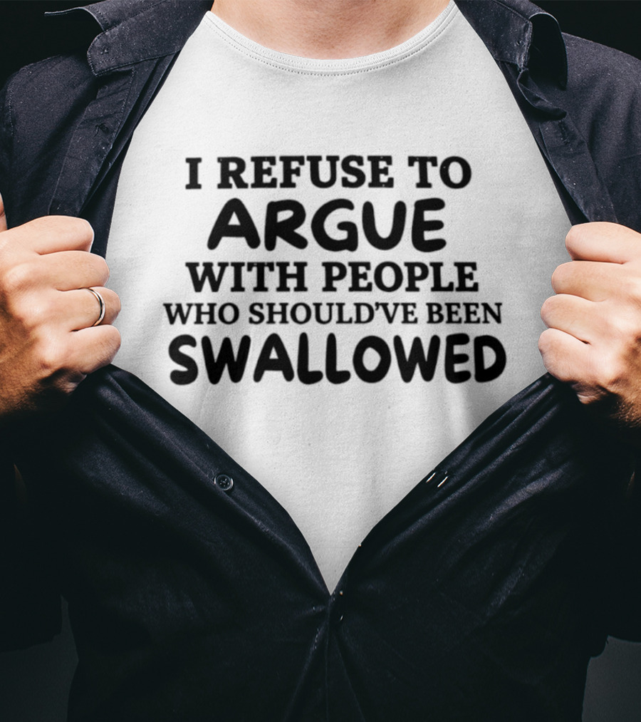 I Refuse To Argue With People Who Should've Been Swallowed T-Shirt