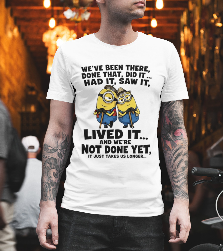 Minions We've Been There Done That Did It Had It Saw It Lived It Not Done Yet It Just Takes Us Longer T-Shirt