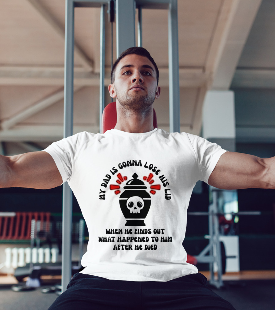 My Dad Is Gonna Lose His Lid Skull What Happened After He Died T-Shirt