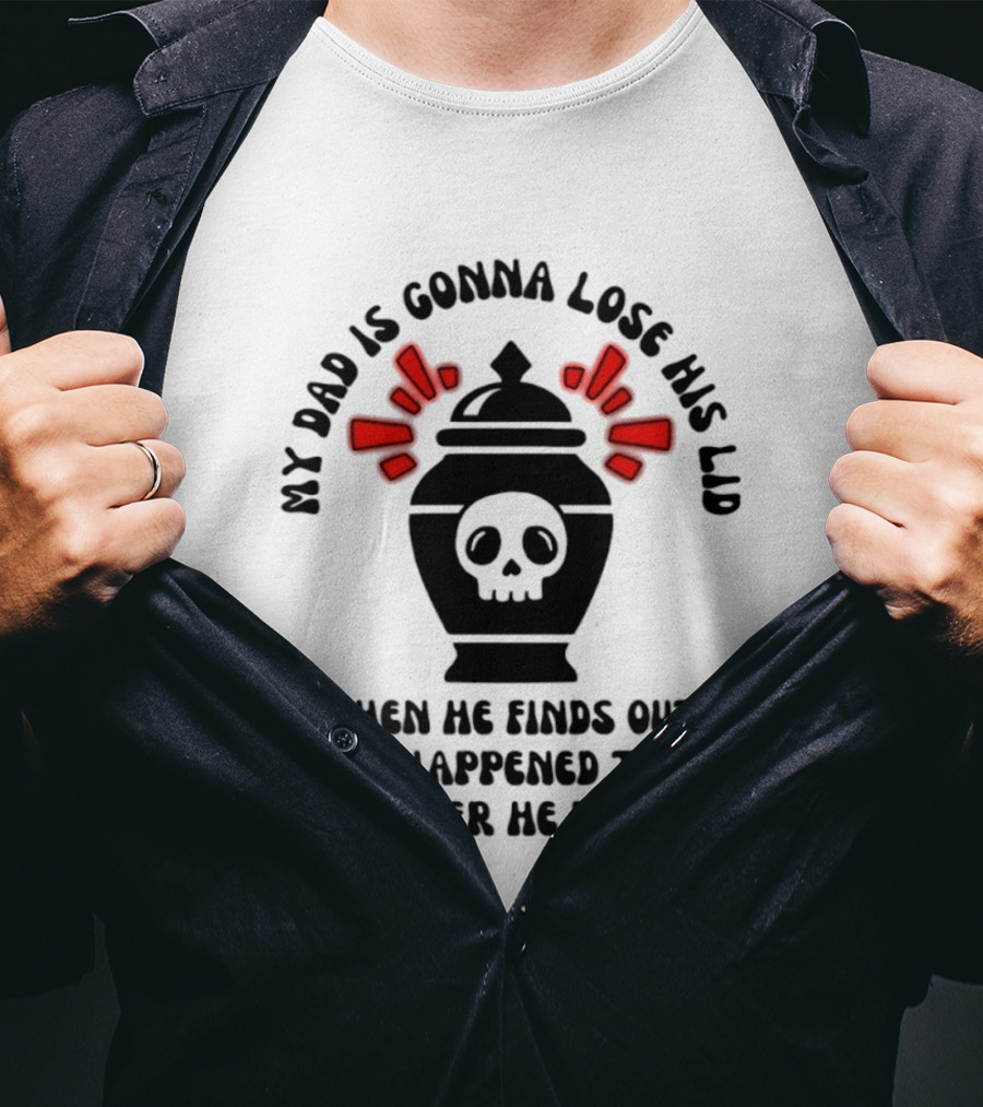 My Dad Is Gonna Lose His Lid Skull What Happened After He Died T-Shirt