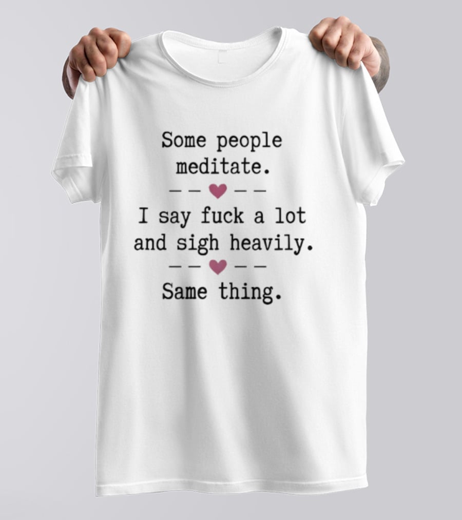 Some People Meditate I Say Fuck A Lot And Sigh Heavily Same Thing Heart Humor T-Shirt