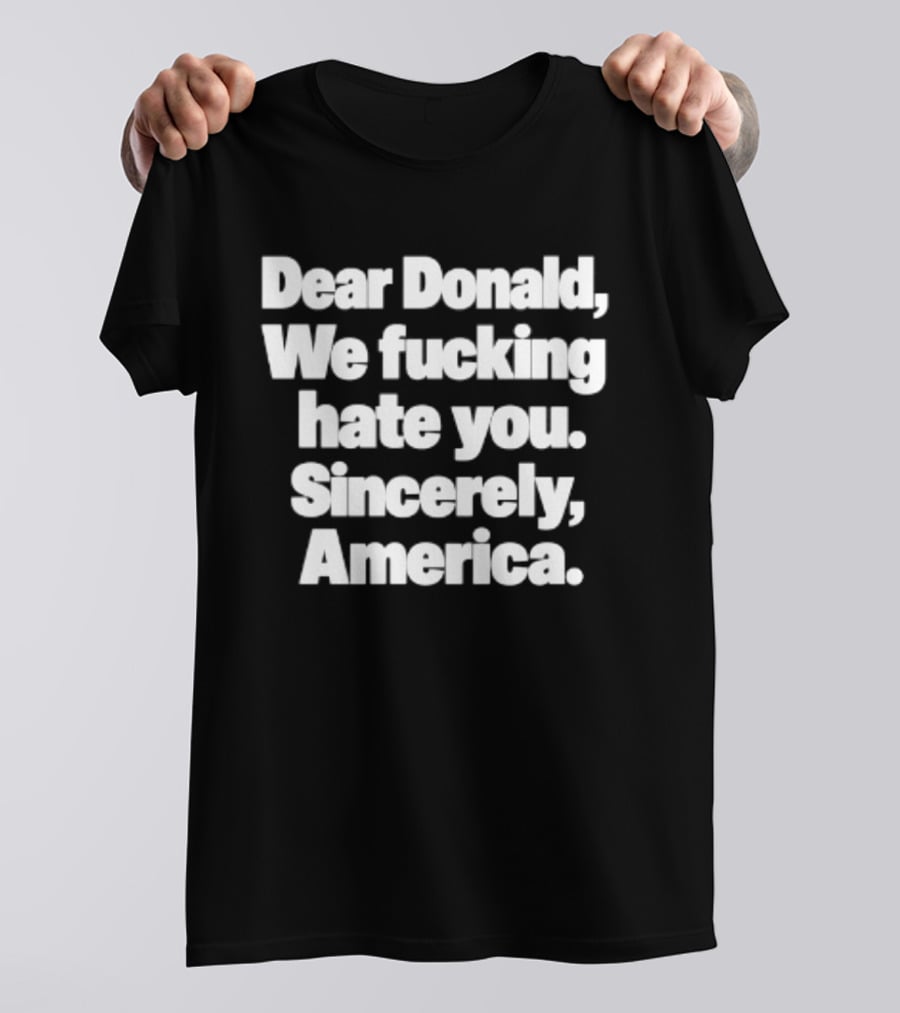 Dear Donald We Fucking Hate You Sincerely America T-Shirt