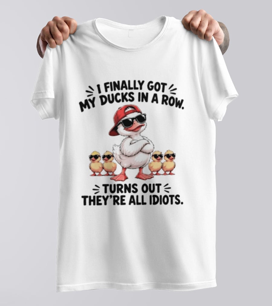 I Finally Got My Ducks In A Row Turns Out They're All Idiots Duck With Sunglasses And Hat T-Shirt