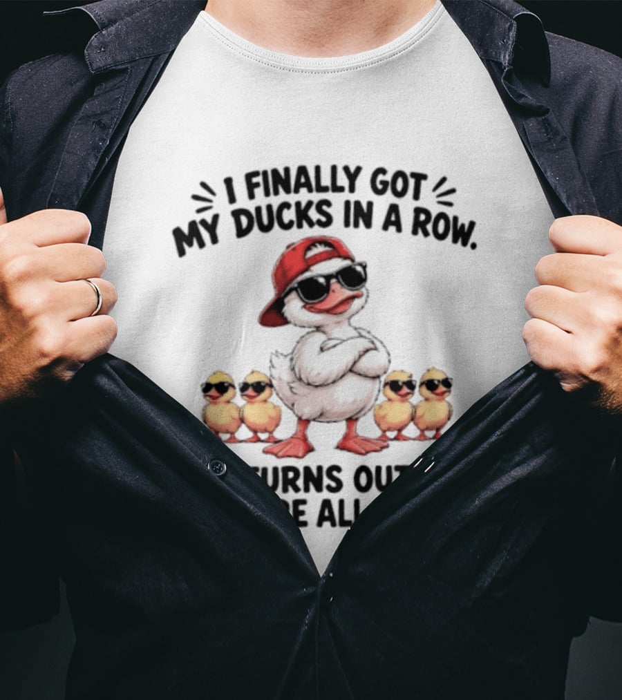 I Finally Got My Ducks In A Row Turns Out They're All Idiots Duck With Sunglasses And Hat T-Shirt