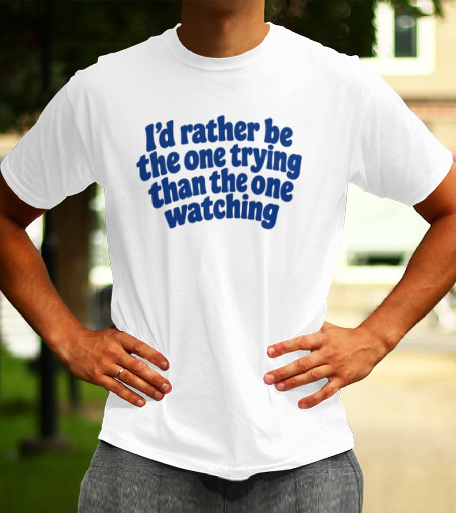 I'd Rather Be The One Trying Than The One Ing Motivational T-Shirt