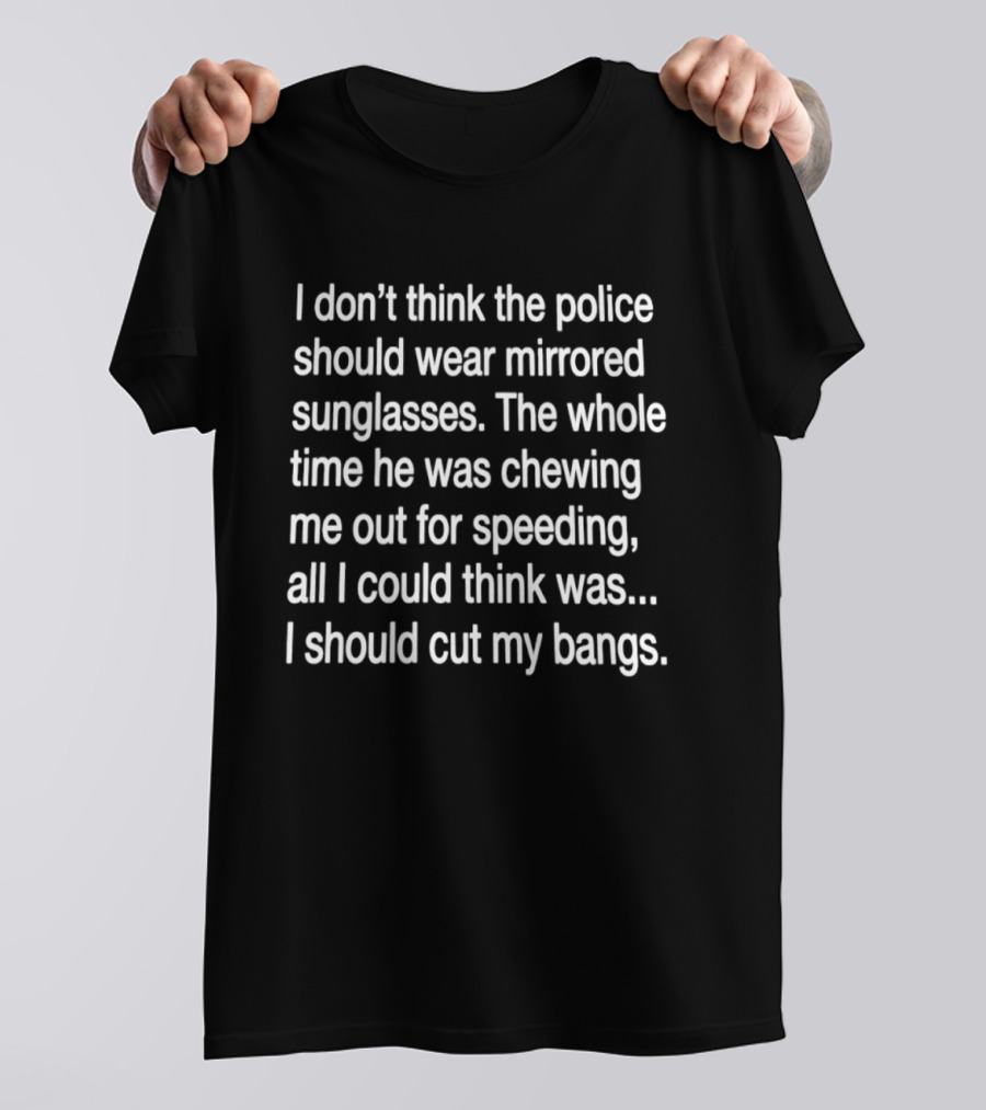 I Don't Think The Police Should Wear Mirrored Sunglasses Chewing Me Out For Speeding I Should Cut My Bangs T-Shirt