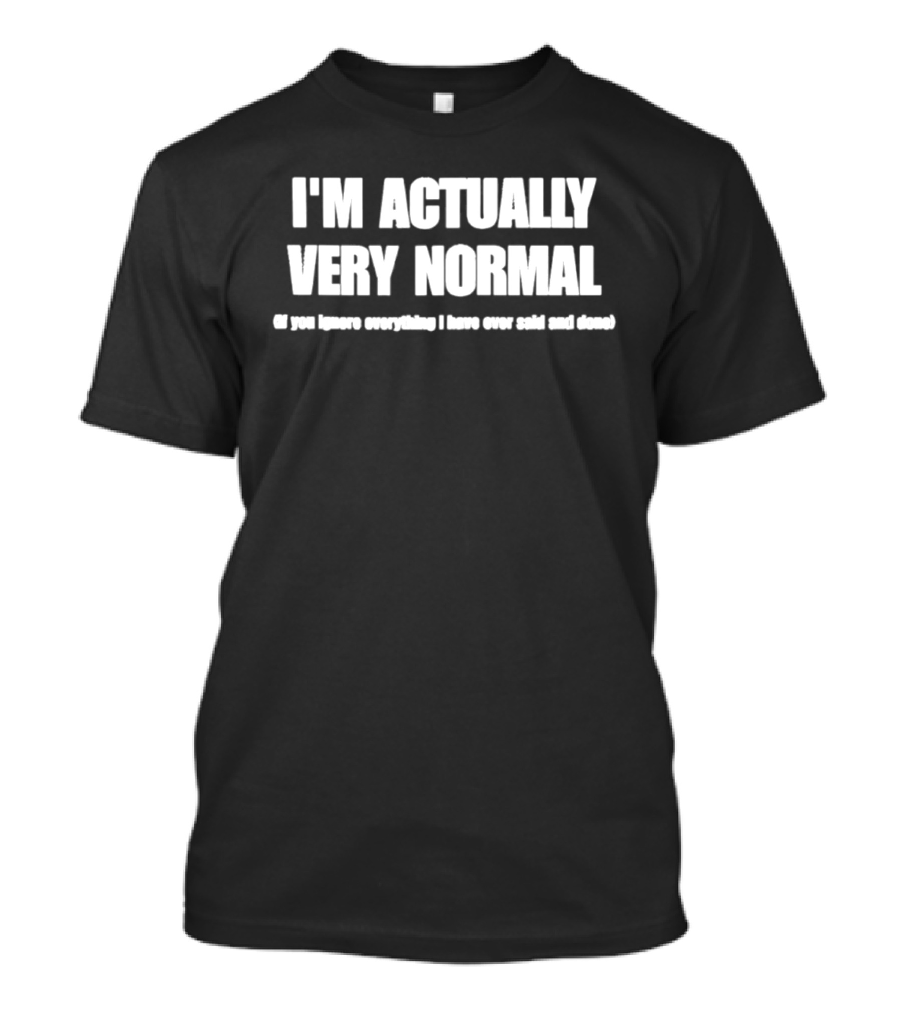 I'm Actually Very Normal If You Ignore Everything I Have Ever Said And Done T-Shirt