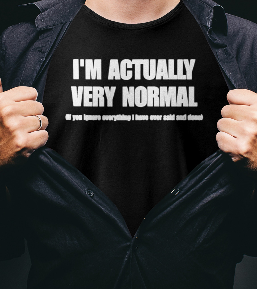 I'm Actually Very Normal If You Ignore Everything I Have Ever Said And Done T-Shirt