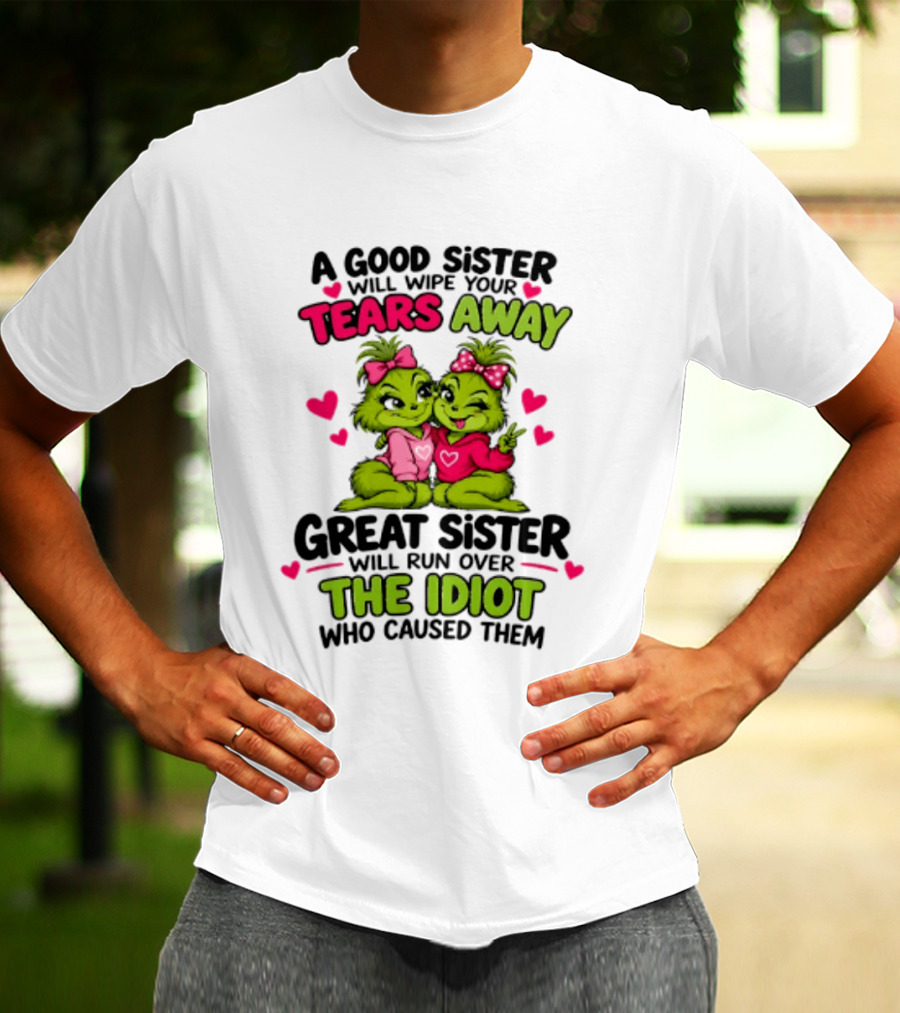 A Good Sister Will Wipe Your Tears Away Great Sister Will Run Over The Idiot Who Caused Them Grinch T-Shirt