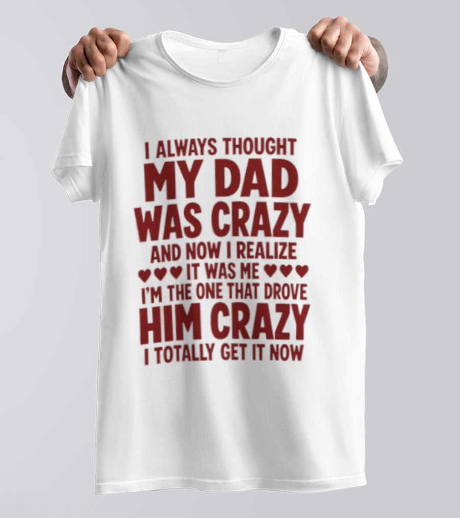 I Always Thought My Dad Was Crazy And Now I Realize It Was Me I'm The One That Drove Him Crazy I Totally Get It Now T-Shirt