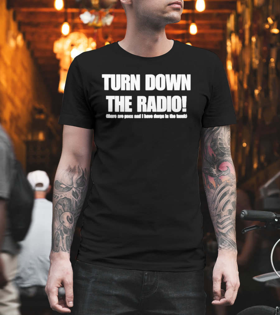 TURN DOWN THE RADIO There Are Pigs And I Have Drugs In The Trunk T-Shirt