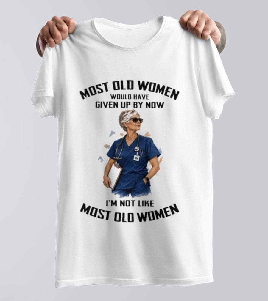 Nurses Most Old Women Would Have Given Up By Now I'm Not Like Most Old Women T-Shirt