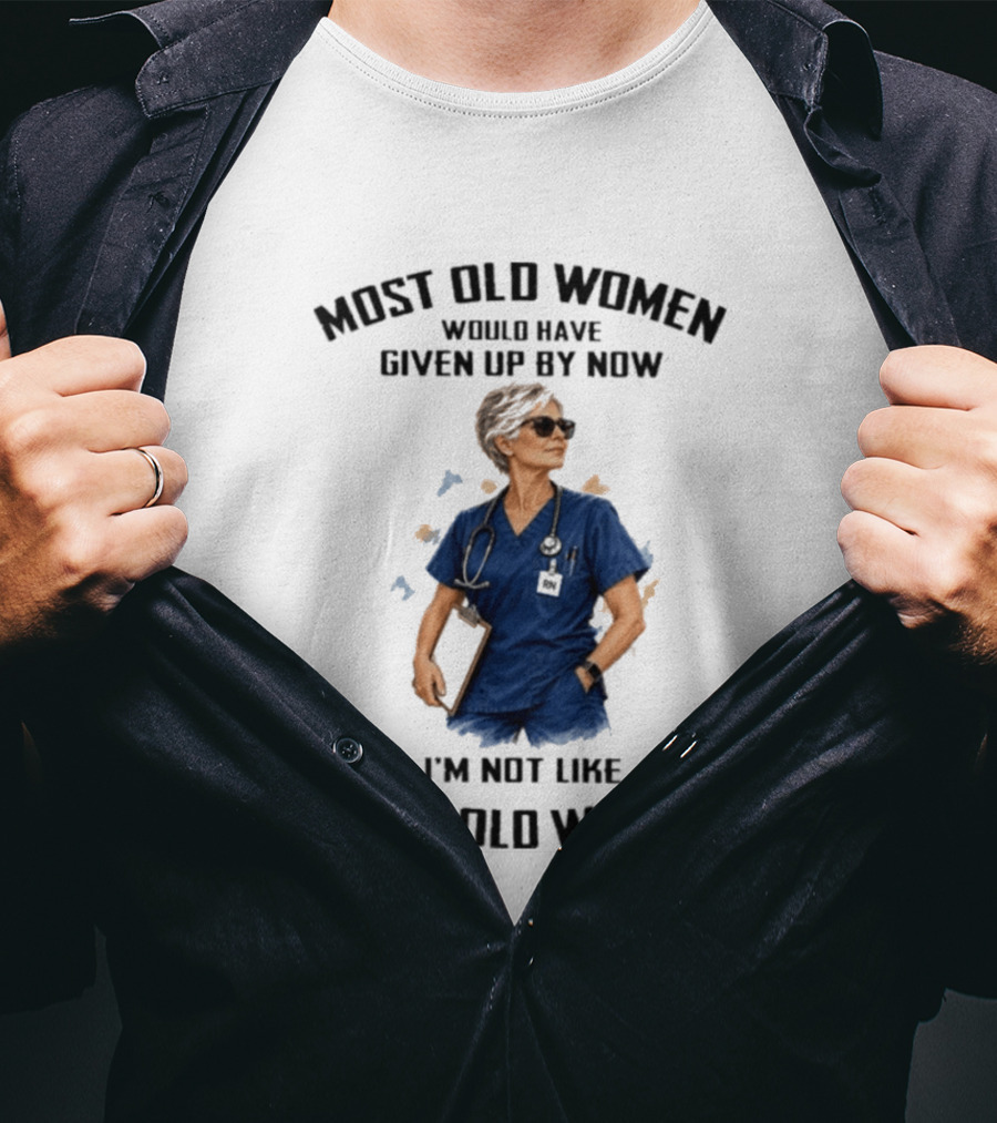 Nurses Most Old Women Would Have Given Up By Now I'm Not Like Most Old Women T-Shirt