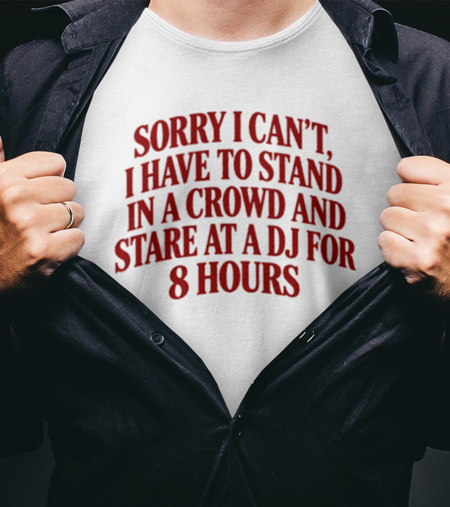 Sorry I Can't I Have To Stand In A Crowd And Stare At A DJ For 8 Hours T-Shirt