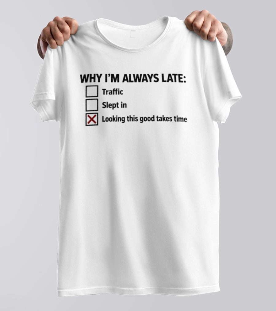 Why I'm Always Late Traffic Slept In Looking This Good Takes Time T-Shirt