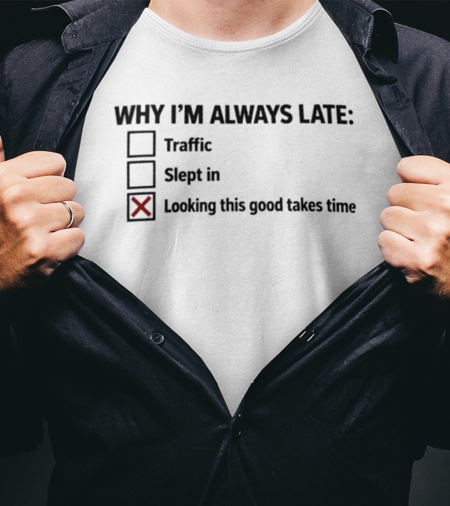Why I'm Always Late Traffic Slept In Looking This Good Takes Time T-Shirt
