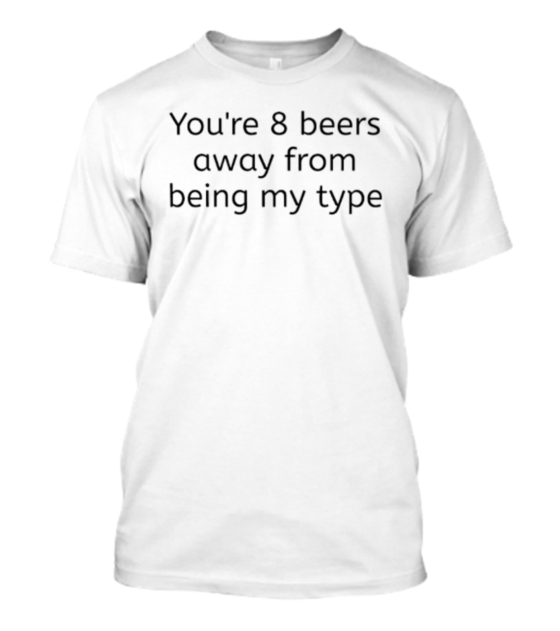 You're 8 Beers Away From Being My Type Fun Beer T-Shirt