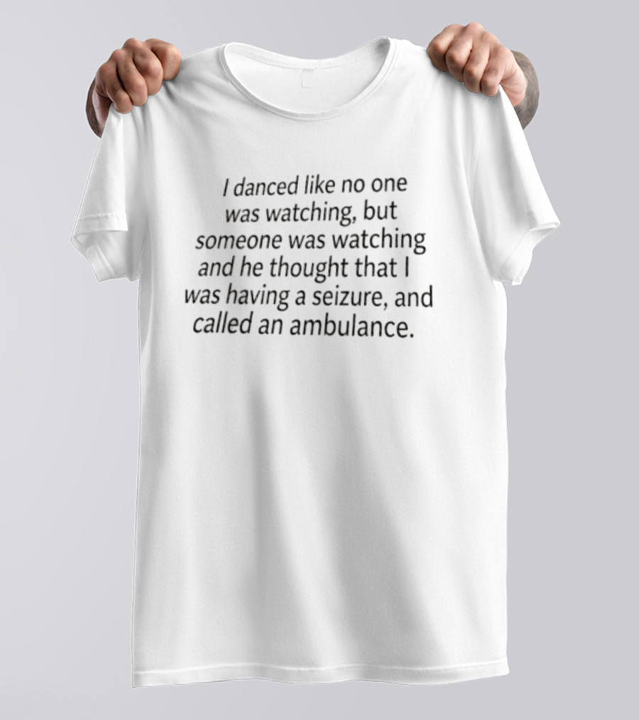 I Danced Like No One Was Watching But Someone Was Ing And He Thought That I Was Having A Seizure And Called An Ambulance T-Shirt